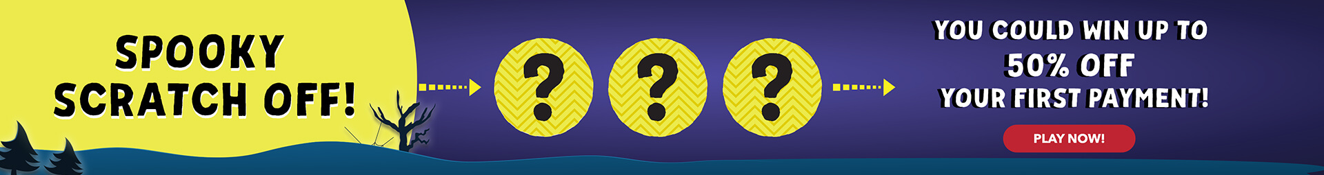 Spooky scratch off! You could win up to 50% off your first payment!