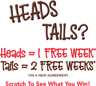 Head or tails? Heads = 1 free week* Tails = 2 free weeks* *on a new agreement Scratch To See What You Win!